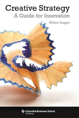 Creative Strategy: A Guide for Innovation (Columbia Business School Publishing) By William Duggan Cover Image