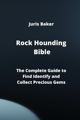 Rock Hounding Bible: The Complete Guide to Find Identify and Collect Precious Gems Cover Image