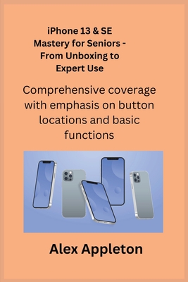 iPhone 13 & SE Mastery for Seniors - From Unboxing to Expert Use: Comprehensive coverage with emphasis on button locations and basic functions. Cover Image