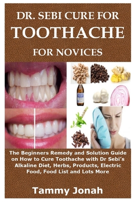 Dr. Sebi Cure for Toothache for Novices: The Beginners Remedy and Solution Guide on How to Cure Toothache with Dr Sebi's Alkaline Diet, Herbs, Product By Tammy Jonah Cover Image