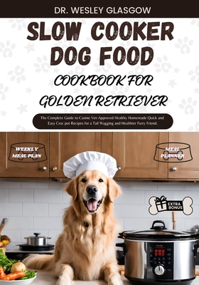 Slow Cooker Dog Food Cookbook for Golden Retriever: The Complete Guide to Canine Vet-Approved Healthy Homemade Quick and Easy Croc pot Recipes for a T (Tail-Wagging Treats: The Ultimate Series for Healthy Canine Cuisine #30)