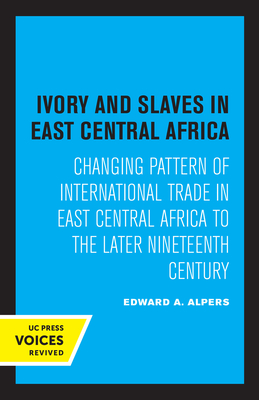 Ivory and Slaves in East Central Africa: Changing Pattern of International Trade in East Central Africa to the Later Nineteenth Century By Edward A. Alpers Cover Image