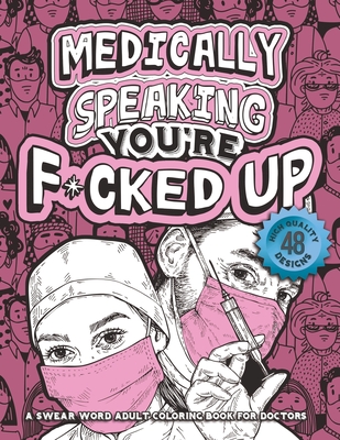 Medically Speaking You're F*cked Up: arcastic Doctor Coloring Book for Adults - Relatable Cussing Coloring Book w/ Physicians, Medical Students & Resi Cover Image