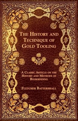 The History and Technique of Gold Tooling - A Classic Article on the History and Methods of Bookbinding By Fletcher Battershall Cover Image