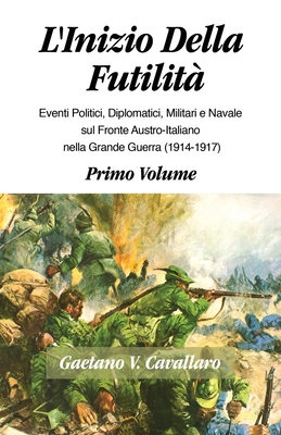 L'Inizio Della Futilita': Eventi Diplomatici, Politici, Militare e Navale sul Fronte Italiano Nella Grande Guerra, 1914-1917-- (Volume I) Cover Image