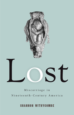 Lost: Miscarriage in Nineteenth-Century America (Critical Issues in Health and Medicine) By Shannon Withycombe Cover Image