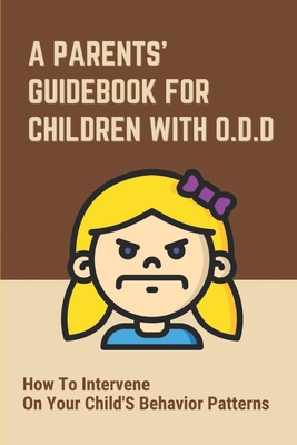 A Parents' Guidebook For Children With O.D.D: How To Intervene On Your Child'S Behavior Patterns: Your Child Often Challenging You By Miles Calleo Cover Image