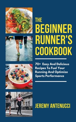 The Beginner Runner's Cookbook: 70+ Easy And Delicious Recipes To Fuel Your Running And Optimize Sports Performance Cover Image