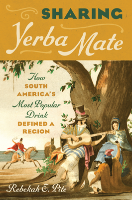 Sharing Yerba Mate: How South America's Most Popular Drink Defined a Region By Rebekah E. Pite Cover Image