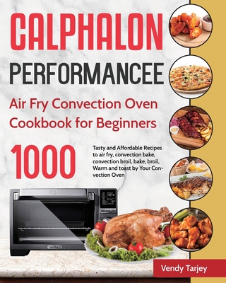 Calphalon Performance Air Fry Convection Oven Cookbook for Beginners: 1000-Day Tasty and Affordable Recipes to air fry, convection bake, convection br By Vendy Tarjey Cover Image