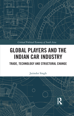 Global Players and the Indian Car Industry: Trade, Technology and Structural Change (Critical Political Economy of South Asia) By Jatinder Singh Cover Image