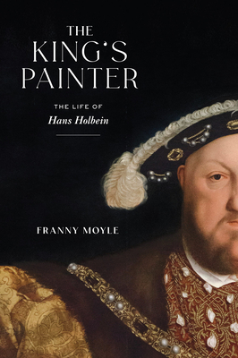 The King's Painter: The Life of Hans Holbein By Franny Moyle Cover Image