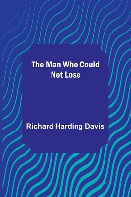 The Man Who Could Not Lose By Richard Harding Davis Cover Image