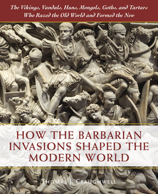 How the Barbarian Invasions Shaped the Modern World: The Vikings, Vandals, Huns, Mongols, Goths, and Tartars who Razed the Old World and Formed the New By Thomas J. Craughwell Cover Image