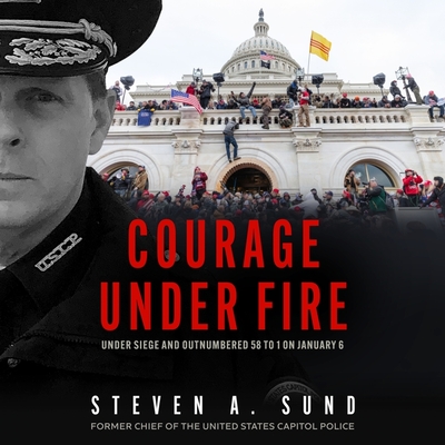 Courage Under Fire: Under Siege and Outnumbered 58 to 1 on January 6 By Steven A. Sund, Steven A. Sund (Read by) Cover Image