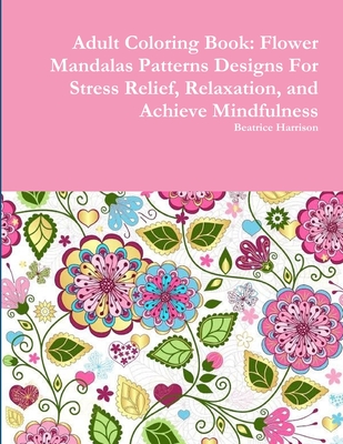 Adult Coloring Book: Flower Mandalas Patterns Designs For Stress Relief, Relaxation, and Achieve Mindfulness Cover Image