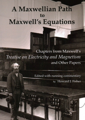 A Maxwellian Path to Maxwell's Equations: Chapters from Maxwell's Treatise on Electricity and Magnetism By James Clerk Maxwell, Howard J. Fisher (Editor) Cover Image
