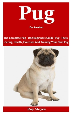 Pug For Amateur: The Complete Pug Dog Beginners Guide, Pug Facts, Caring, Health, Exercises And Training Your Own Pug Cover Image