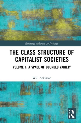 The Class Structure of Capitalist Societies: Volume 1: A Space of Bounded Variety (Routledge Advances in Sociology) Cover Image