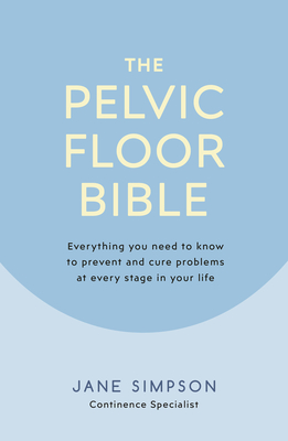 The Pelvic Floor Bible: Everything You Need to Know to Prevent and Cure Problems at Every Stage in Your Life Cover Image