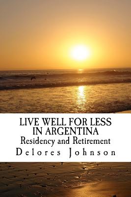 LIVE WELL FOR LESS IN ARGENTINA Residency and Retirement By Delores Johnson Cover Image