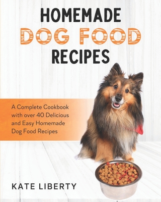Homemade Dog Food Recipes: A Complete Cookbook with over 40 Easy and Delicious Homemade Dog Food Recipes By Kate Liberty Cover Image