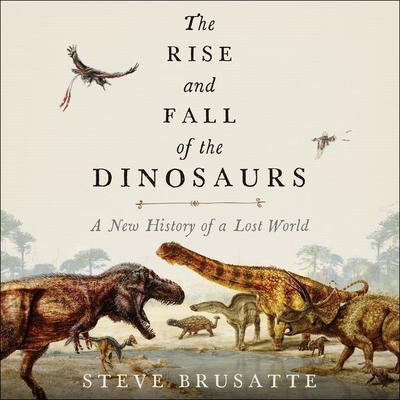 The Rise and Fall of the Dinosaurs: A New History of a Lost World By Steve Brusatte, Patrick Girard Lawlor (Read by) Cover Image