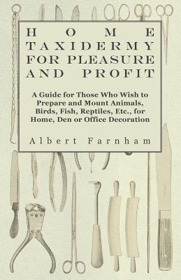 Home Taxidermy or Pleasure and Profit - A Guide for Those Who Wish to Prepare and Mount Animals, Birds, Fish, Reptiles, Etc., for Home, Den or Office By Albert Farnham Cover Image