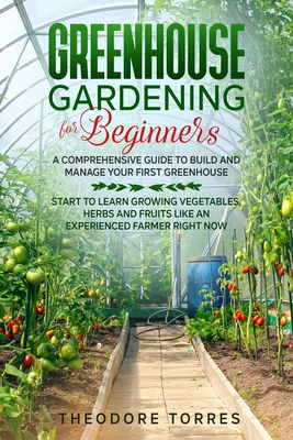 Greenhouse gardening for beginners: A comprehensive guide to build and manage your first Greenhouse. Start to learn growing vegetables, herbs and frui Cover Image