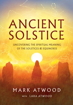 Ancient Solstice: Uncovering the Spiritual Meaning of the Solstices and Equinoxes By Mark Atwood, Lara Atwood Cover Image