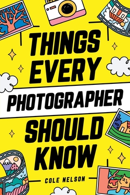 Things Every Photographer Should Know: Mastering Composition, Lighting, Lenses, Focus, Editing, Posing, Storytelling, Color Theory, Exposure, and Much By Cole Nelson Cover Image