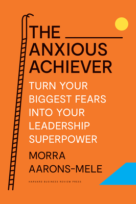 The Anxious Achiever: Turn Your Biggest Fears Into Your Leadership Superpower By Morra Aarons-Mele Cover Image