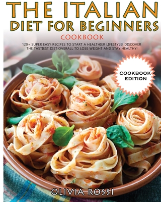 Italian Diet for Beginners Cookbook: 120+ Super Easy Recipes to Start a Healthier Lifestyle! Discover the tastiest Diet overall to lose weight and sta Cover Image