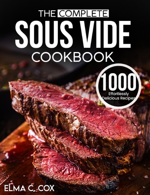 The Complete Sous Vide cookbook: 1000 Effortlessly Delicious Recipes to Deliver Restaurant-quality Meals By Elma C. Cox Cover Image