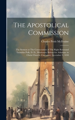 The Apostolical Commission: The Sermon at The Consecration of The Right Reverand Leonidas Polk, D. D., Missionary Bishop for Arkansas; in Christ C Cover Image