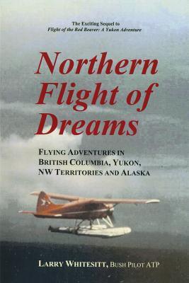 Northern Flight of Dreams: Flying Adventures in British Columbia, Yukon, NW Territories By Larry Whitesitt Cover Image