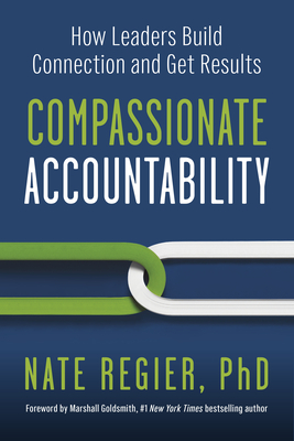 Compassionate Accountability: How Leaders Build Connection and Get Results By Nate Regier, Ph.D., Marshall Goldsmith (Foreword by) Cover Image
