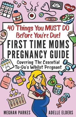 40 Things You MUST DO Before You're Due!: First Time Moms Pregnancy Guide: Covering The Essential To-Do's Whilst Pregnant By Meghan Parkes, Adelle Elders Cover Image