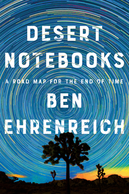 Desert Notebooks: A Road Map for the End of Time By Ben Ehrenreich Cover Image