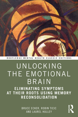 Unlocking the Emotional Brain: Eliminating Symptoms at Their Roots Using Memory Reconsolidation (Routledge Mental Health Classic Editions)