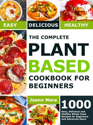 The Complete Plant Based Cookbook for Beginners: 1000 Easy, Delicious and Healthy Whole Food Recipes for Beginners and Advanced Users Cover Image