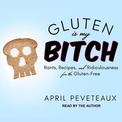 Gluten Is My Bitch: Rants, Recipes, and Ridiculousness for the Gluten-Free Cover Image