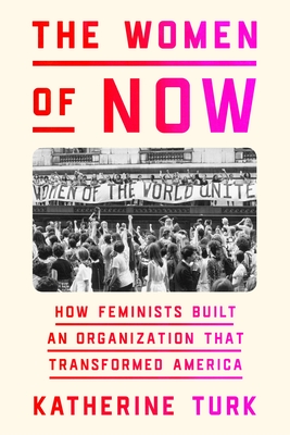 The Women of NOW: How Feminists Built an Organization That Transformed America By Katherine Turk Cover Image