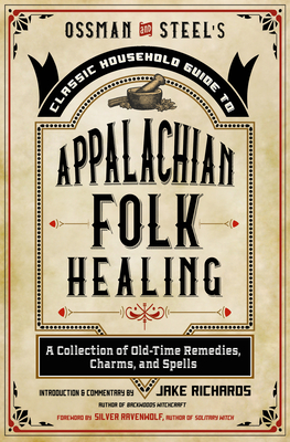 Ossman & Steel's Classic Household Guide to Appalachian Folk Healing: A Collection of Old-Time Remedies, Charms, and Spells Cover Image