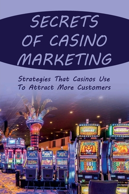 Secrets Of Casino Marketing: Strategies That Casinos Use To Attract More Customers: Instructions For Marketing Your Casino Entertainment Cover Image