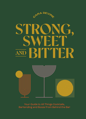 Strong, Sweet and Bitter: Your Guide to All Things Cocktails, Bartending and Booze from Behind the Bar By Cara Devine Cover Image