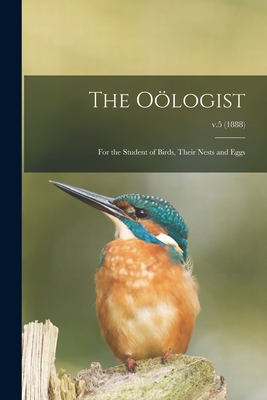 The Oölogist: for the Student of Birds, Their Nests and Eggs; v.5 (1888) By Anonymous Cover Image