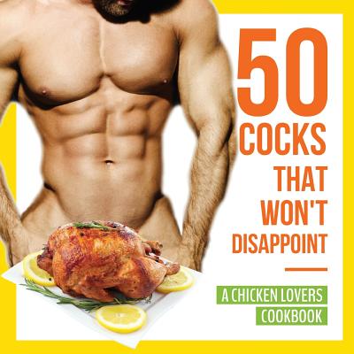 50 Cocks That Won't Disappoint - A Chicken Lovers Cookbook: 50 Delectable Chicken Recipes That Will Have Them Begging for More Cover Image