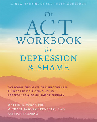 The ACT Workbook for Depression and Shame: Overcome Thoughts of Defectiveness and Increase Well-Being Using Acceptance and Commitment Therapy By Matthew McKay, Michael Jason Greenberg, Patrick Fanning Cover Image