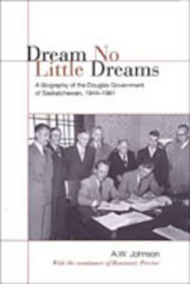 Dream No Little Dreams: A Biography of the Douglas Government of Saskatchewan, 1944-1961 Cover Image